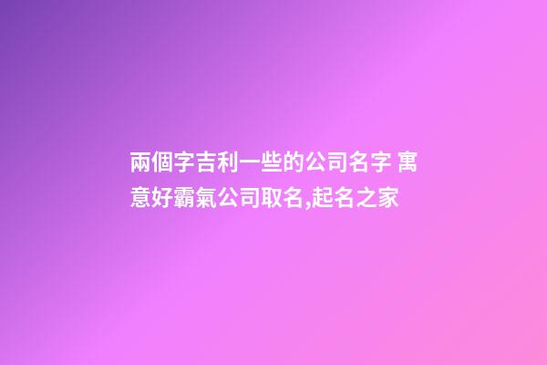 兩個字吉利一些的公司名字 寓意好霸氣公司取名,起名之家-第1張-公司起名-玄機派